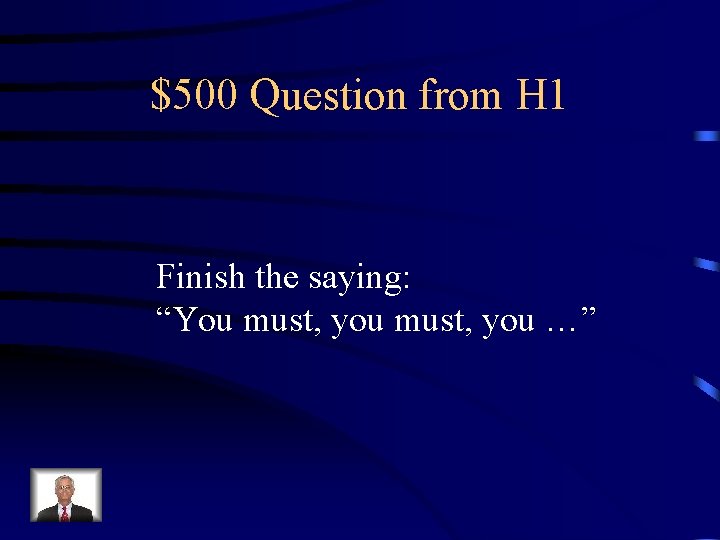 $500 Question from H 1 Finish the saying: “You must, you …” 