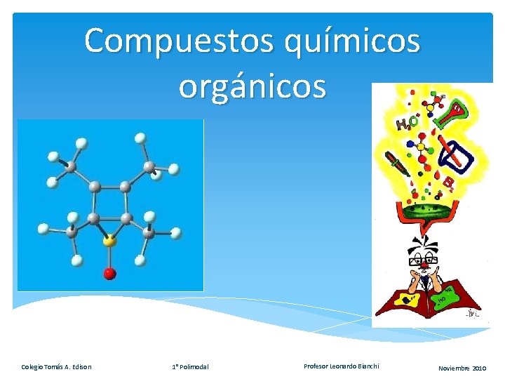 Compuestos químicos orgánicos Colegio Tomás A. Edison 1° Polimodal Profesor Leonardo Bianchi Noviembre 2010 Compuestos químicos orgánicos Colegio Tomás A. Edison 1° Polimodal Profesor Leonardo Bianchi Noviembre 2010