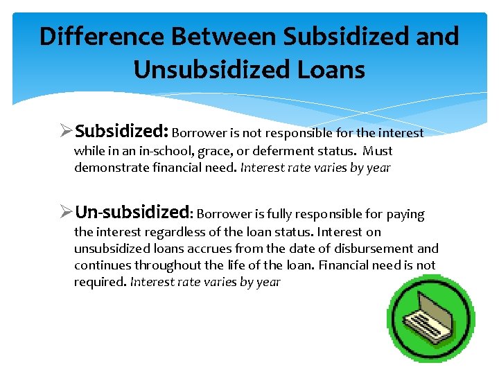Difference Between Subsidized and Unsubsidized Loans ØSubsidized: Borrower is not responsible for the interest