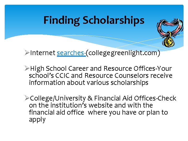 Finding Scholarships ØInternet searches-(collegegreenlight. com) ØHigh School Career and Resource Offices-Your school’s CCIC and