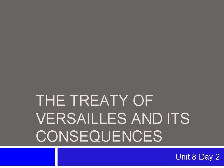 THE TREATY OF VERSAILLES AND ITS CONSEQUENCES Unit 8 Day 2 THE TREATY OF VERSAILLES AND ITS CONSEQUENCES Unit 8 Day 2