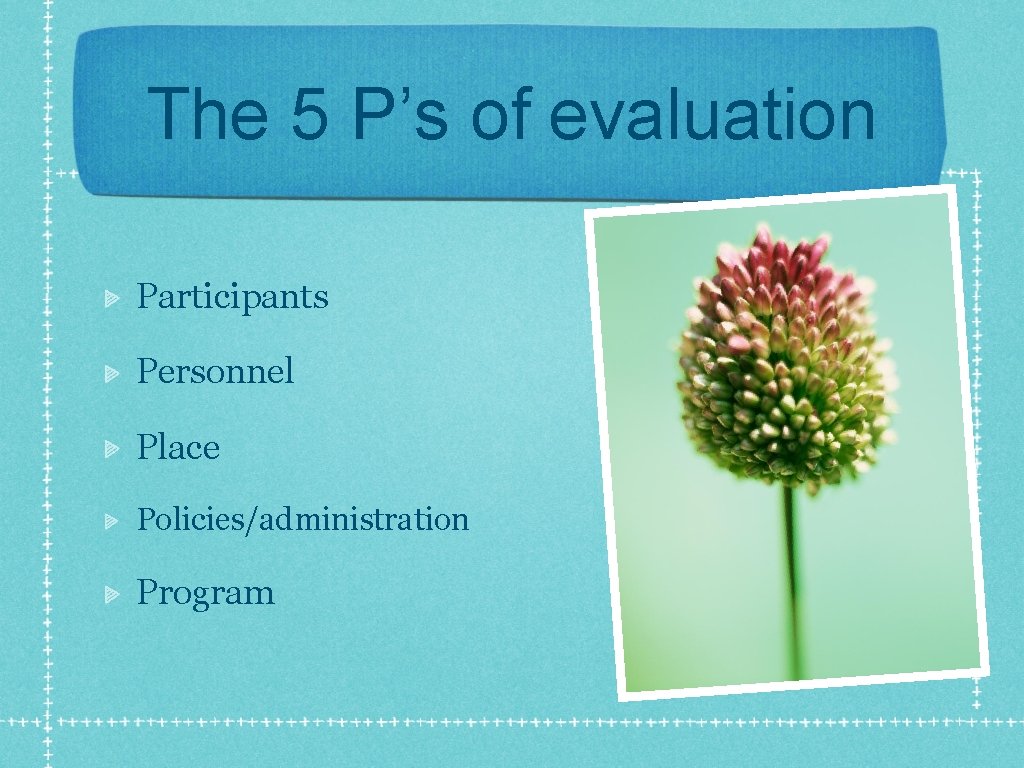 The 5 P’s of evaluation Participants Personnel Place Policies/administration Program 