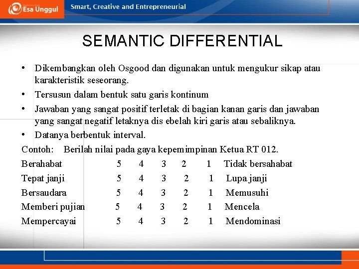 SEMANTIC DIFFERENTIAL • Dikembangkan oleh Osgood dan digunakan untuk mengukur sikap atau karakteristik seseorang.