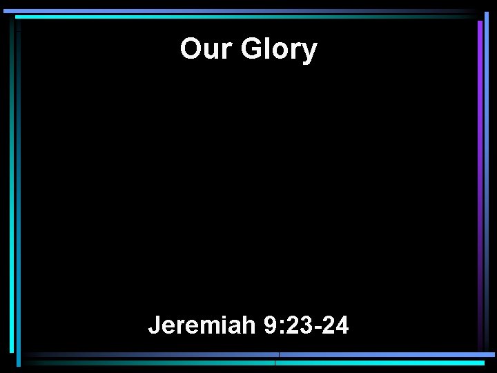 Our Glory Jeremiah 9: 23 -24 