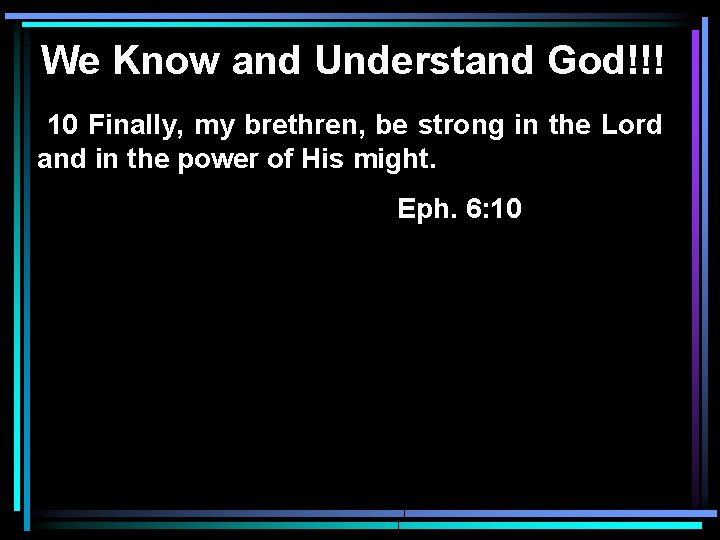 We Know and Understand God!!! 10 Finally, my brethren, be strong in the Lord