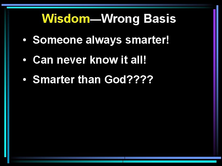 Wisdom—Wrong Basis • Someone always smarter! • Can never know it all! • Smarter