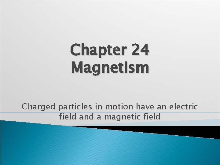 Chapter 24 Magnetism Charged particles in motion have an electric field and a magnetic