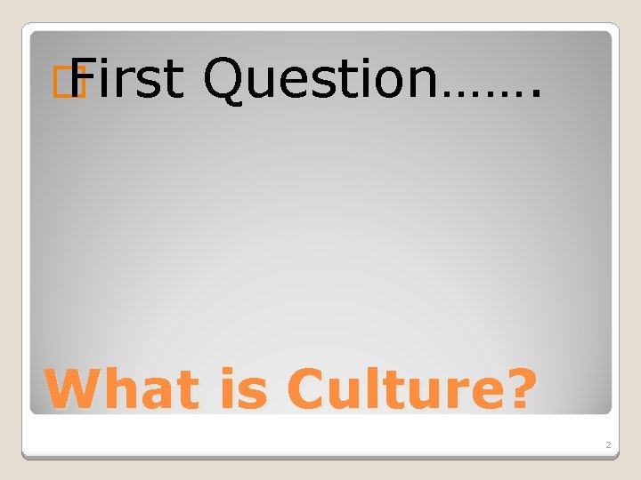 � First Question……. What is Culture? 2 