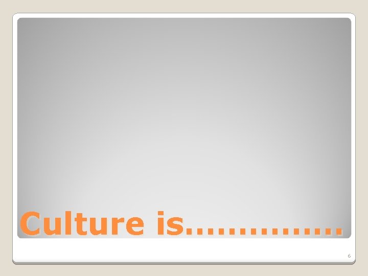 Culture is…………… 6 