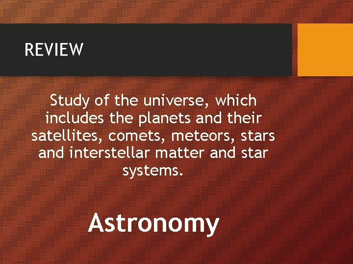 REVIEW Study of the universe, which includes the planets and their satellites, comets, meteors,