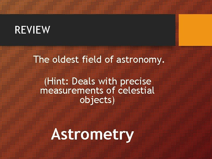 REVIEW The oldest field of astronomy. (Hint: Deals with precise measurements of celestial objects)
