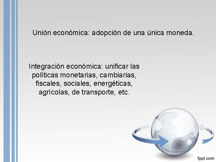 Unión económica: adopción de una única moneda. Integración económica: unificar las políticas monetarias, cambiarias,