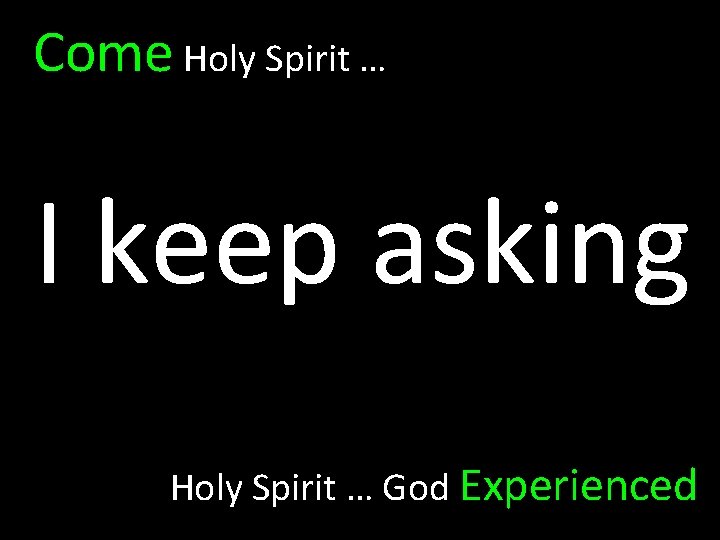 Come Holy Spirit … I keep asking Holy Spirit … God Experienced 