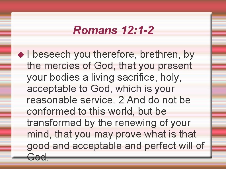 Romans 12: 1 -2 I beseech you therefore, brethren, by the mercies of God,