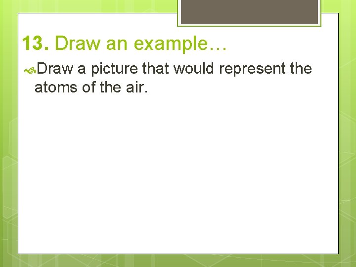 13. Draw an example… Draw a picture that would represent the atoms of the