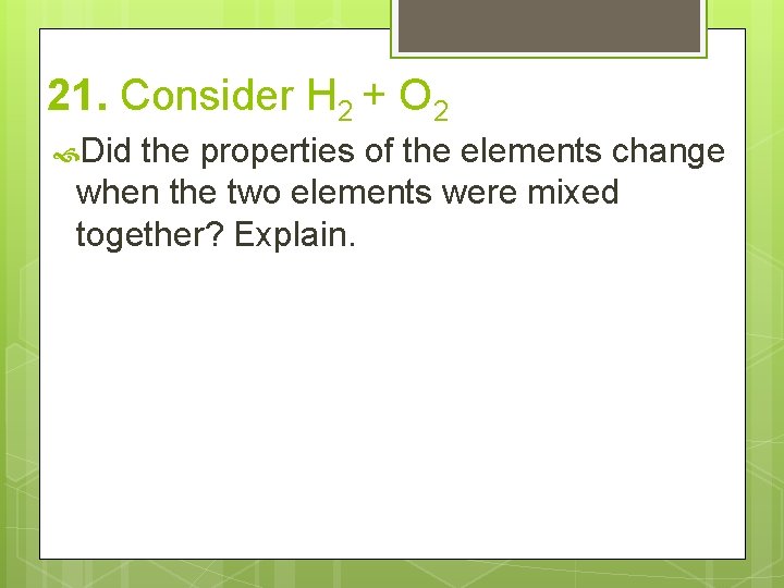 21. Consider H 2 + O 2 Did the properties of the elements change