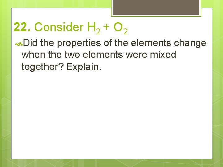 22. Consider H 2 + O 2 Did the properties of the elements change