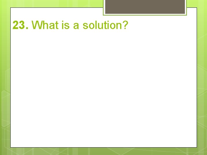 23. What is a solution? 