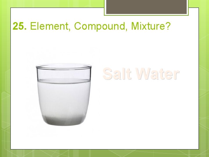 25. Element, Compound, Mixture? Salt Water 