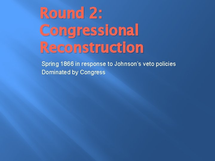 Round 2: Congressional Reconstruction Spring 1866 in response to Johnson’s veto policies Dominated by