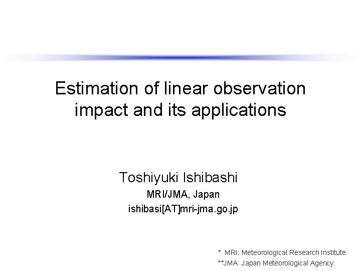 Estimation of linear observation impact and its applications Toshiyuki Ishibashi MRI/JMA, Japan ishibasi[AT]mri-jma. go.