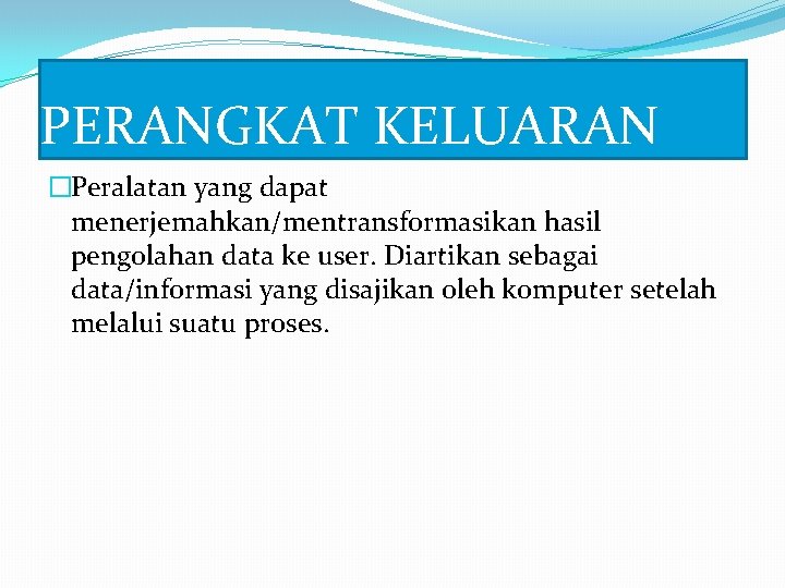 PERANGKAT KELUARAN �Peralatan yang dapat menerjemahkan/mentransformasikan hasil pengolahan data ke user. Diartikan sebagai data/informasi