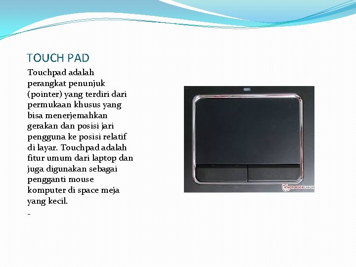 TOUCH PAD Touchpad adalah perangkat penunjuk (pointer) yang terdiri dari permukaan khusus yang bisa