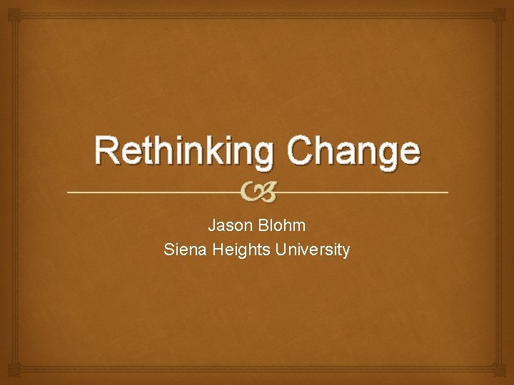 Rethinking Change Jason Blohm Siena Heights University 