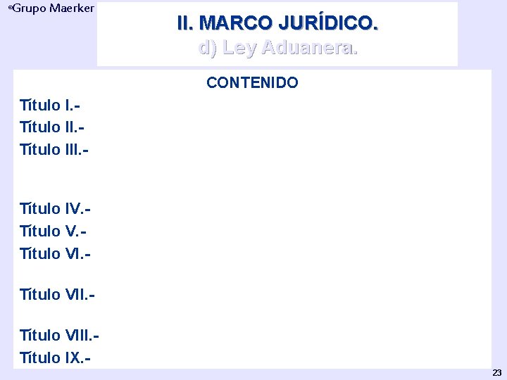 Grupo Maerker ® II. MARCO JURÍDICO. d) Ley Aduanera. CONTENIDO Título I. - Disposiciones