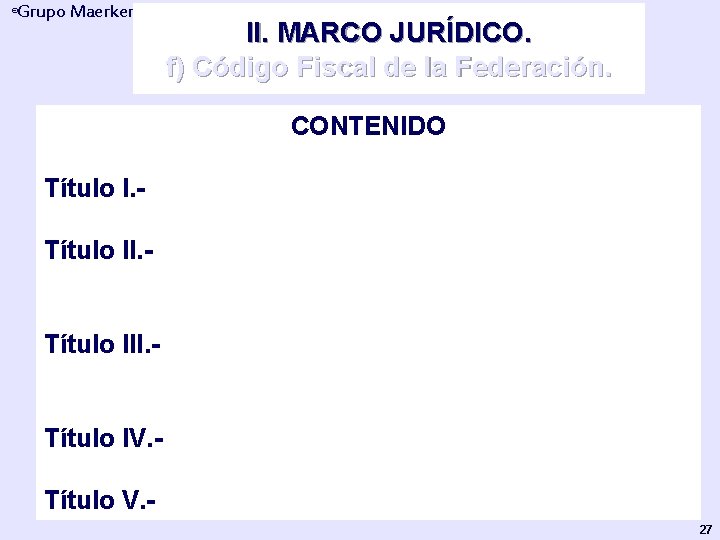 Grupo Maerker ® II. MARCO JURÍDICO. f) Código Fiscal de la Federación. CONTENIDO Título