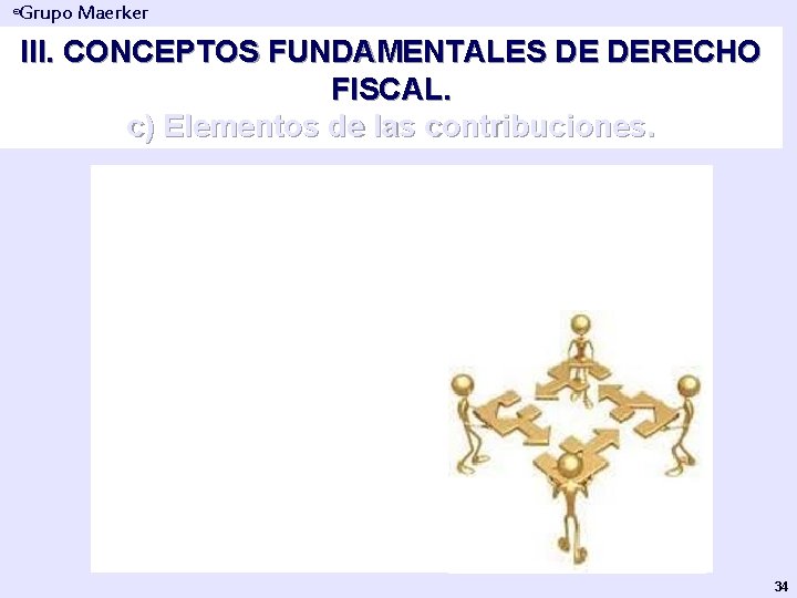 Grupo Maerker ® III. CONCEPTOS FUNDAMENTALES DE DERECHO FISCAL. c) Elementos de las contribuciones.