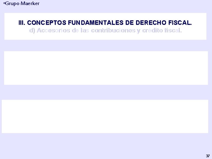 Grupo Maerker ® III. CONCEPTOS FUNDAMENTALES DE DERECHO FISCAL. d) Accesorios de las contribuciones