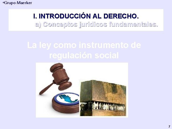 Grupo Maerker ® I. INTRODUCCIÓN AL DERECHO. a) Conceptos jurídicos fundamentales. La ley como