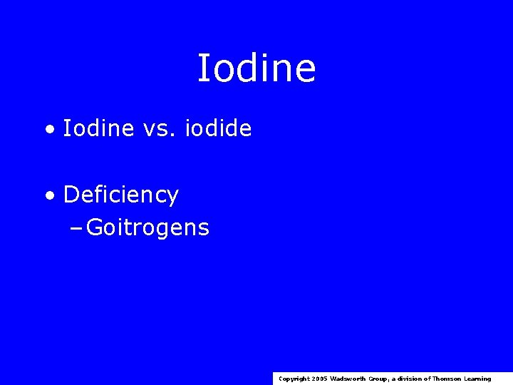 Iodine • Iodine vs. iodide • Deficiency – Goitrogens Copyright 2005 Wadsworth Group, a