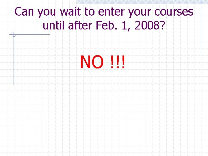 Can you wait to enter your courses until after Feb. 1, 2008? NO !!!