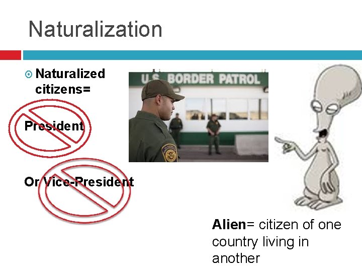 Naturalization Naturalized citizens= President Or Vice-President Alien= citizen of one country living in another