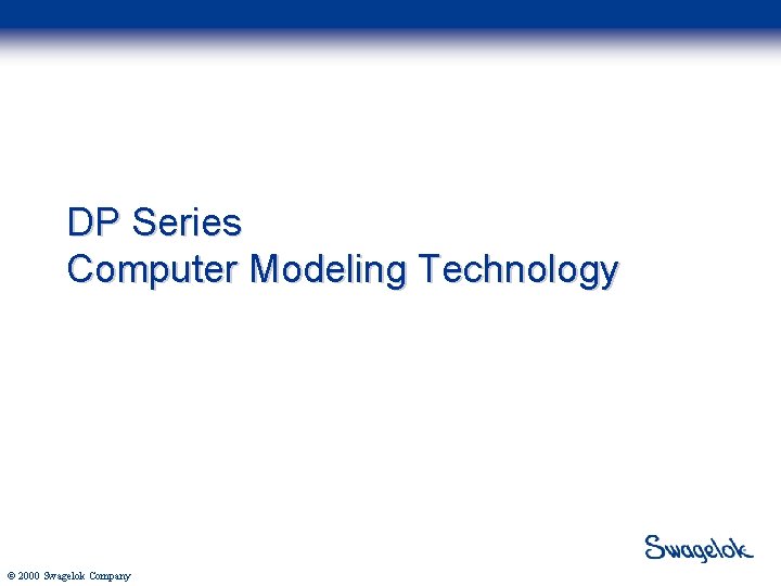 DP Series Computer Modeling Technology © 2000 Swagelok Company 