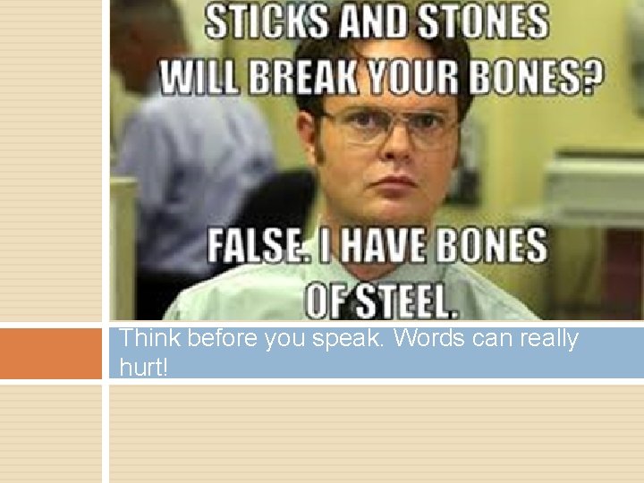 Think before you speak. Words can really hurt! 