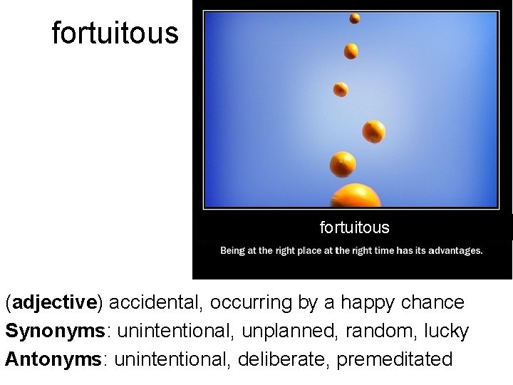 fortuitous (adjective) accidental, occurring by a happy chance Synonyms: unintentional, unplanned, random, lucky Antonyms: