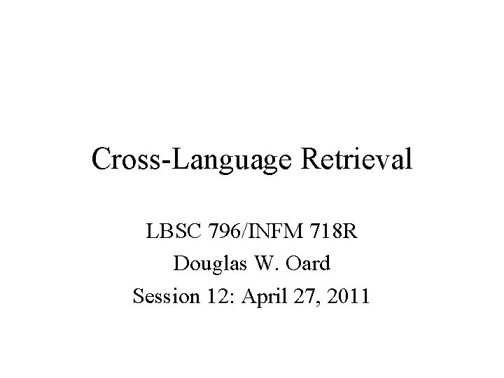 Cross-Language Retrieval LBSC 796/INFM 718 R Douglas W. Oard Session 12: April 27, 2011