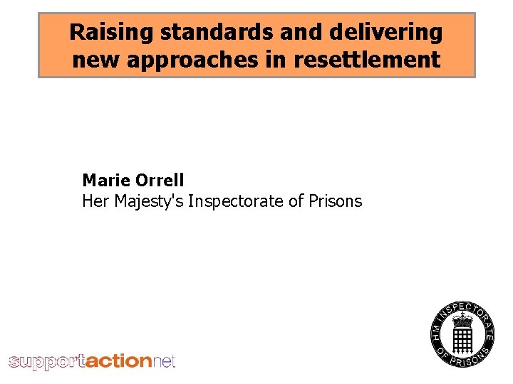 Raising standards and delivering new approaches in resettlement Marie Orrell Her Majesty's Inspectorate of