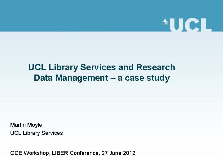 UCL Library Services and Research Data Management – a case study Martin Moyle UCL