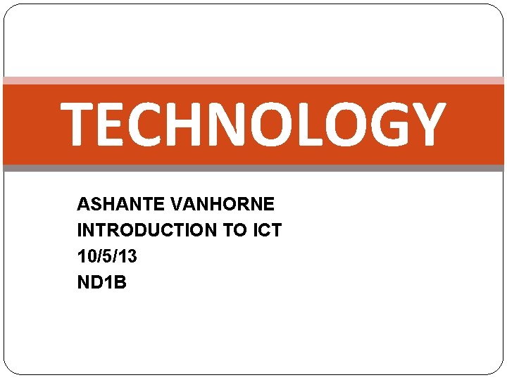 TECHNOLOGY ASHANTE VANHORNE INTRODUCTION TO ICT 10/5/13 ND 1 B 