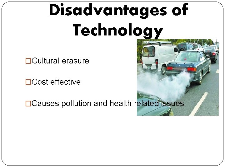 Disadvantages of Technology �Cultural erasure �Cost effective �Causes pollution and health related issues. 