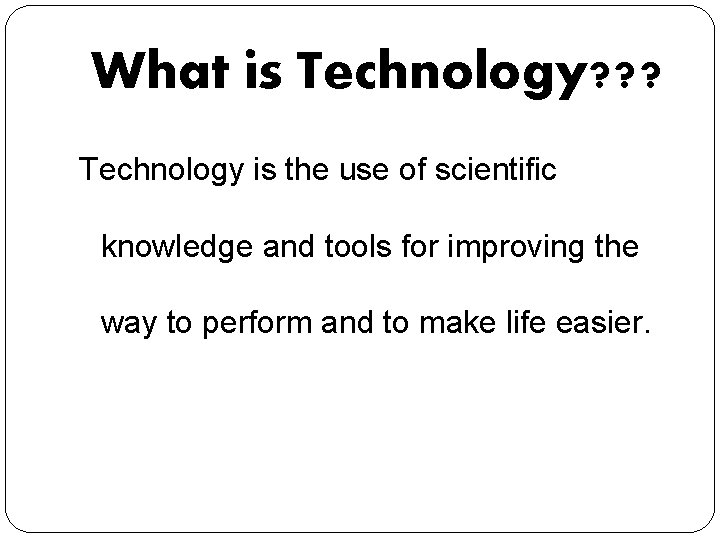 What is Technology? ? ? Technology is the use of scientific knowledge and tools