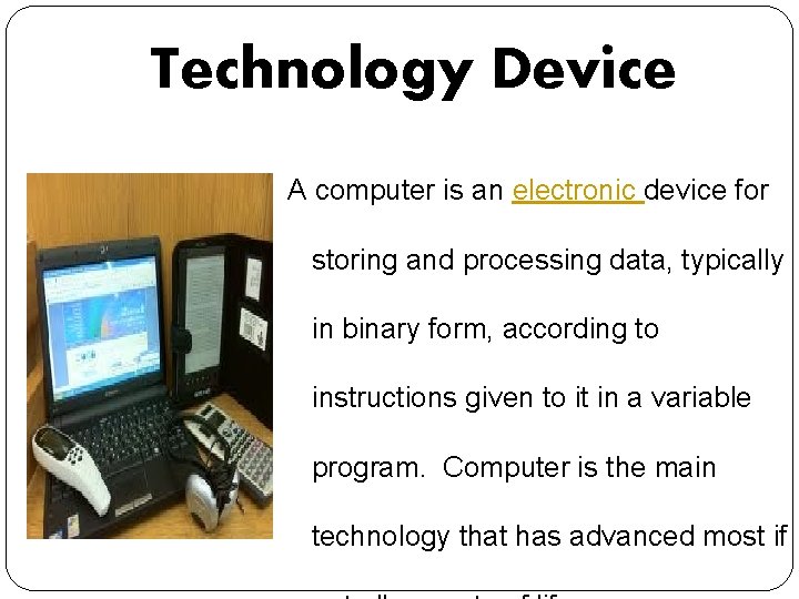 Technology Device A computer is an electronic device for storing and processing data, typically