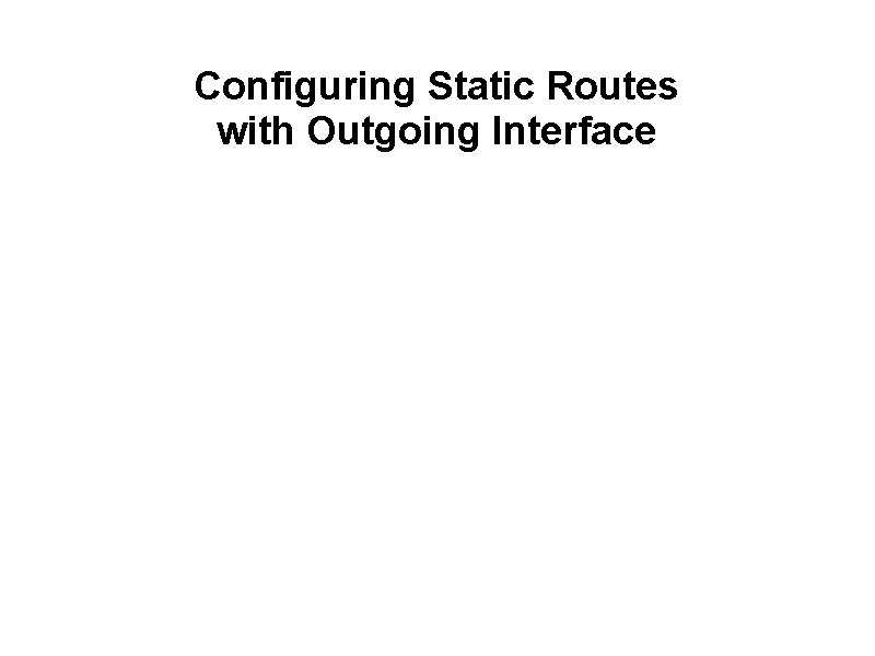 Configuring Static Routes with Outgoing Interface Outgoing interface Administrative distance of 1 default Version