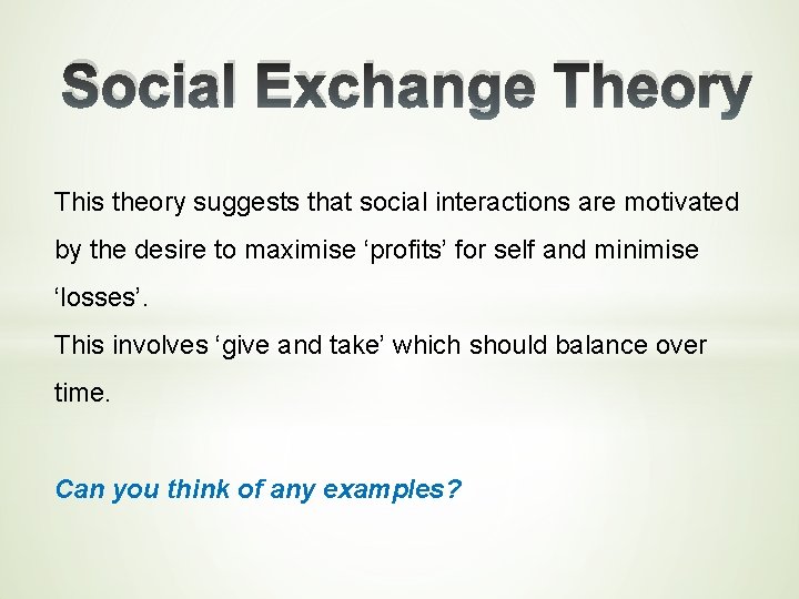 Social Exchange Theory This theory suggests that social interactions are motivated by the desire