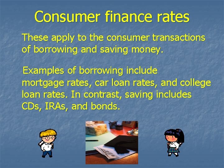 Consumer finance rates These apply to the consumer transactions of borrowing and saving money.