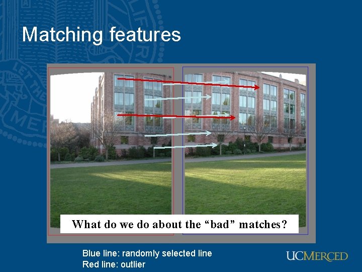 Matching features What do we do about the “bad” matches? Blue line: randomly selected Matching features What do we do about the “bad” matches? Blue line: randomly selected